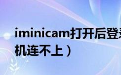 iminicam打开后登录不上（iminicam摄像机连不上）