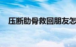 压断肋骨救回朋友怎样的事情经过是什么