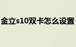 金立s10双卡怎么设置（金立s10怎么插双卡）