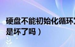 硬盘不能初始化循环冗余检查（硬盘循环冗余是坏了吗）