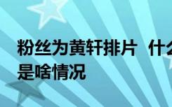 粉丝为黄轩排片  什么是排片粉丝为黄轩排片是啥情况