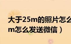 大于25m的照片怎么发送微信（原图超过25m怎么发送微信）