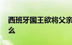 西班牙国王欲将父亲赶出王宫 到底发生了什么