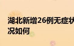 湖北新增26例无症状感染者 目前湖北具体情况如何