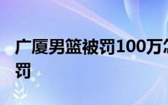 广厦男篮被罚100万怎样的广厦男篮为什么被罚