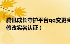 腾讯成长守护平台qq变更实名认证（qq成长守护平台怎么修改实名认证）