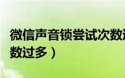 微信声音锁尝试次数过多（微信声音锁尝试次数过多）