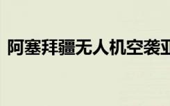 阿塞拜疆无人机空袭亚美尼亚士兵 死伤惨重