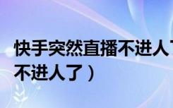 快手突然直播不进人了咋回事（快手直播突然不进人了）