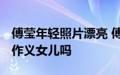 傅莹年轻照片漂亮 傅莹年轻时照片 傅莹是傅作义女儿吗