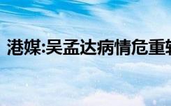 港媒:吴孟达病情危重转入ICU 具体情况如何