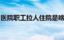 医院职工拉人住院是啥情况为什么要拉人住院