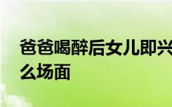 爸爸喝醉后女儿即兴改歌吐槽 如何吐槽的什么场面