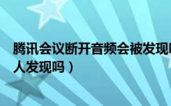 腾讯会议断开音频会被发现吗（腾讯会议断开音频会被主持人发现吗）