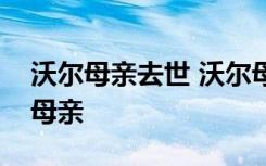 沃尔母亲去世 沃尔母亲为什么去世沃尔缅怀母亲