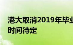 港大取消2019年毕业典礼啥情况庆祝会举行时间待定