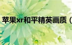 苹果xr和平精英画质（苹果xr如何调节画质）