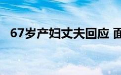 67岁产妇丈夫回应 面对质疑如何回应详情