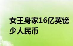 女王身家16亿英镑  哪位女王16亿英镑是多少人民币