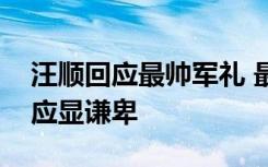 汪顺回应最帅军礼 最帅军礼如何诞生汪顺回应显谦卑