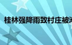 桂林强降雨致村庄被淹怎样的有无人员伤亡