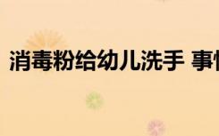 消毒粉给幼儿洗手 事情经过是怎样的啥情况