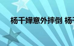 杨千嬅意外摔倒 杨千嬅为何摔倒啥情况