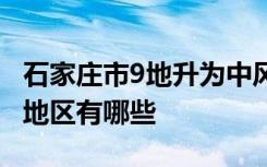 石家庄市9地升为中风险 目前河北省中高风险地区有哪些