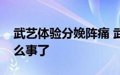 武艺体验分娩阵痛 武艺体验分娩阵痛发生什么事了