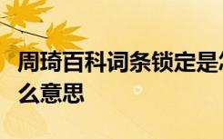 周琦百科词条锁定是怎样的百科词条锁定是什么意思