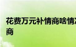 花费万元补情商啥情况为什么要花费万元补情商