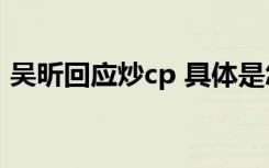 吴昕回应炒cp 具体是怎么回应的她说了什么