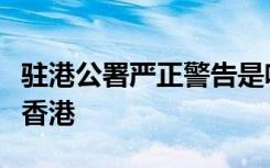 驻港公署严正警告是啥情况称：香港是中国的香港