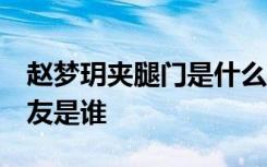 赵梦玥夹腿门是什么梗 赵梦玥是谁 赵梦玥男友是谁