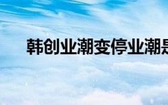 韩创业潮变停业潮是啥情况具体经过是