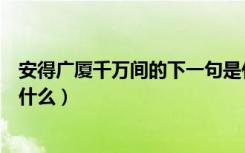 安得广厦千万间的下一句是什么（安得广厦千万间下一句是什么）