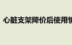 心脏支架降价后使用情况如何 需要注意什么