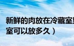 新鲜的肉放在冷藏室里可以放多久（肉放冷藏室可以放多久）