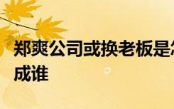 郑爽公司或换老板是怎样的郑爽公司老板要换成谁