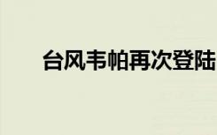 台风韦帕再次登陆 在哪登陆如何防台