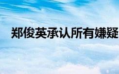 郑俊英承认所有嫌疑 具体啥情况怎么说的