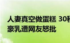 人妻真空做蛋糕 30秒视频当着孩子面裸身秀豪乳遭网友怒批