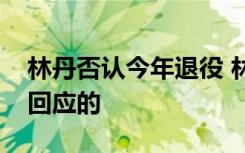 林丹否认今年退役 林丹为什么被传退役如何回应的