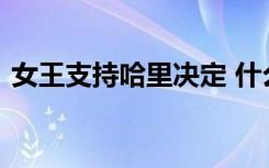 女王支持哈里决定 什么决定女王怎么支持的