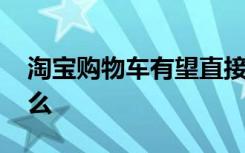 淘宝购物车有望直接分享到微信 这意味着什么