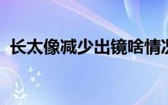 长太像减少出镜啥情况具体事情经过是什么