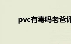 pvc有毒吗老爸评测（pvc有毒吗）