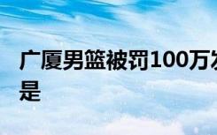 广厦男篮被罚100万发生了什么事情具体经过是