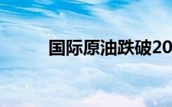 国际原油跌破20美元 具体啥情况