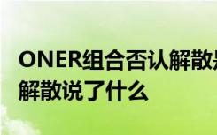 ONER组合否认解散是什么梗ONER组合否认解散说了什么